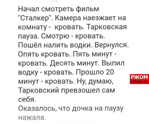 Начал смотреть фильм Сталкер Камера наезжает на комнату кровать Тарковская пауза Смотрю кровать Пошёл налить водки Вернулся Опять кровать Пять минут кровать десять минут Выпил водку кровать Прошло 20 минут кровать Ну думаю Тарковский превзошел сам себя Оказалось что дочка на паузу НЗЖЭЛЭ