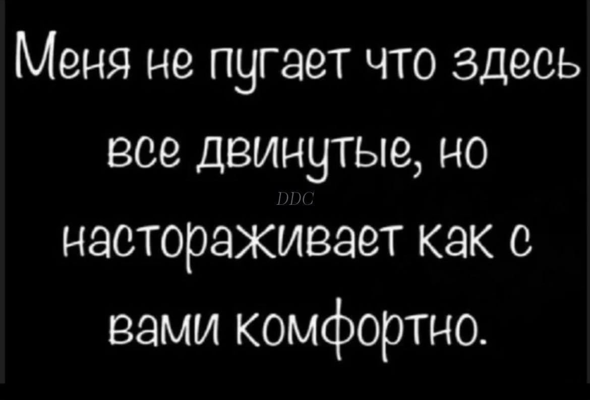 Меня не пугает что здесь все двинутые но настораживает как с вами комфортно