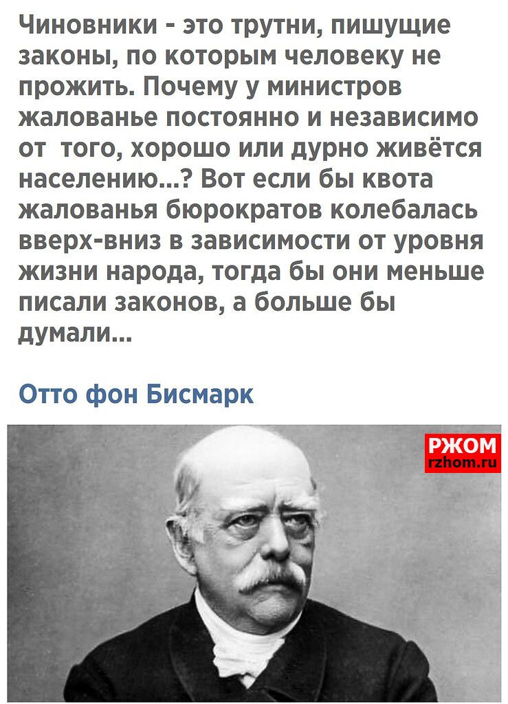 Чиновники это трутни пишущие законы по которым человеку не прожить Почему у министров жалованье постоянно и независимо от того хорошо или дурно живётся населению Вот если бы квота жалованья бюрократов колебалась вверх вниз в зависимости от уровня жизни народа тогда бы они меньше писали законов а больше бы думали Отто фон Бисмарк