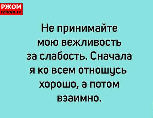 Не принимайте мою вежливость за слабость Сначала я ко всем отношусь хорошо а потом взаимно