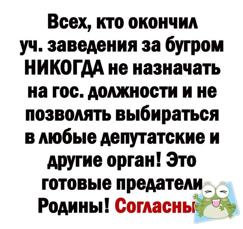 Всех кто окончил уч заведения за бугром НИКОГДА не назначать на гос должности и не позволять выбираться в любые депутатские и другие орган Это готовые предатели Родины Согласнь