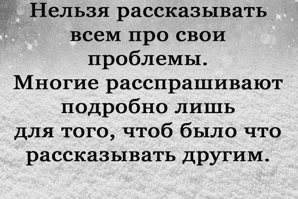 Нельзя рассказывать всем про свои проблемы Многие расспрашивают подробно лишь для того чтоб было что рассказывать другим