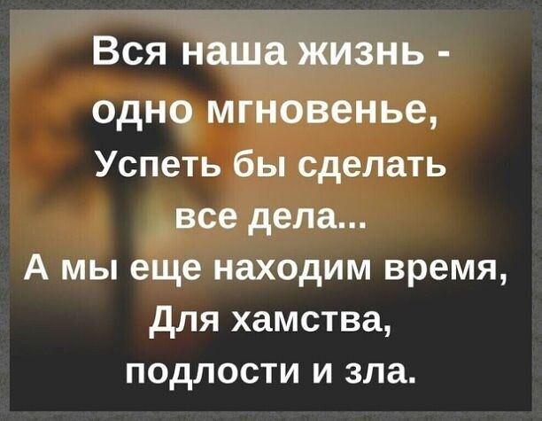 Вся наша жизнь одно мгновенье Успеть бы сделать все дела А мы еще находим время для хамства подлости и зла