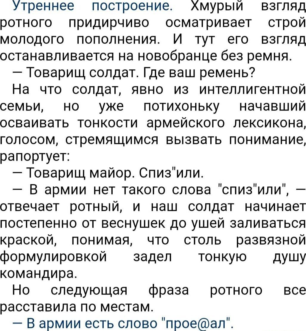 Утреннее построение Хмурый взгляд ротного придирчиво осматривает строй молодого пополнения И тут его взгляд останавливается на новобранце без ремня Товарищ солдат Где ваш ремень На что солдат явно из интеллигентной семьи но уже потихоньку начавший осваивать тонкости армейского лексикона голосом стремящимся вызвать понимание рапортует Товарищ майор Спизили В армии нет такого слова спизили отвечает 