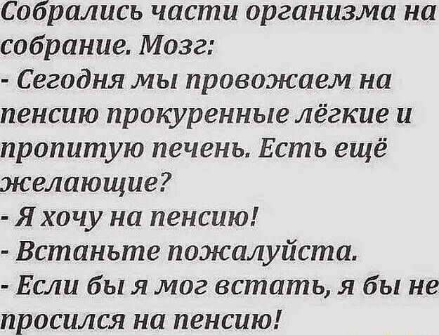 Собрались части организма на собрание Мозг Сегодня мы провожаем на пенсию прокуренные лёгкие и пролитую печень Есть ещё желающие Я хочу на пенсию Встаньте пожалуйста Если бы я мог встать я бы не просился на пенсию