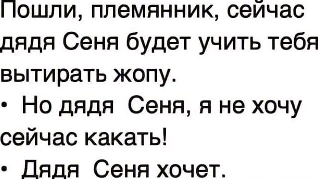 Пошли племянник сейчас дядя Сеня будет учить тебя вытирать жопу Но дядя Сеня я не хочу сейчас какать Дядя Сеня хочет