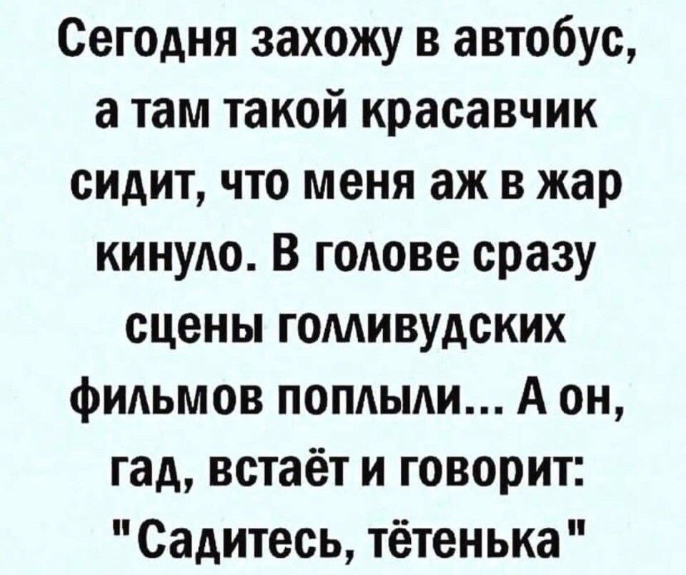 Сегодня захожу в автобус а там такой красавчик сидит что меня аж в жар кинуло В голове сразу сцены голливудских фильмов поплыли А он гад встаёт и говорит Садитесь тётенька