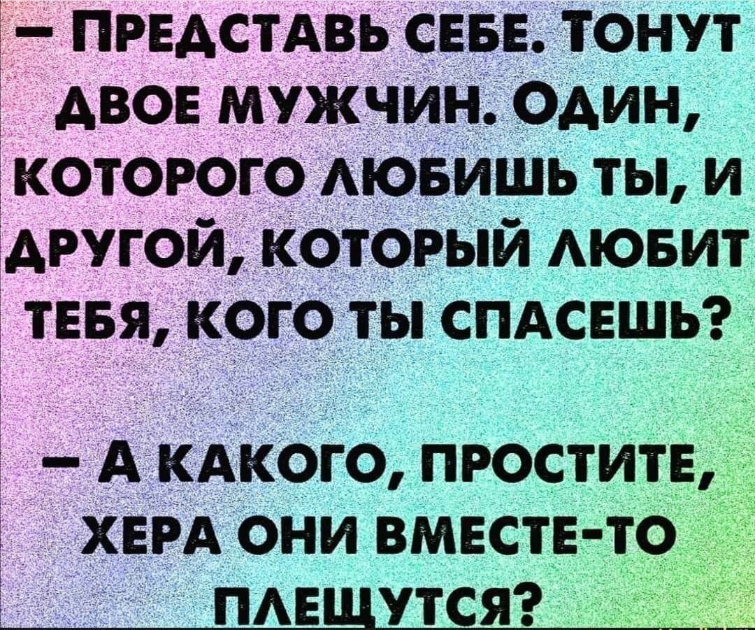 ПРЕАСТАВЬ СЕБЕ тонут двое мужчин оАин которого АЮБИШЬ ты и другой который АЮБИТ ТЕБЯ кого ты спдсвшьэ А КАКОГО ПРОСТИТЕ ХЕРА ОНИ ВМЕСТЕ ТО пмщутсяз