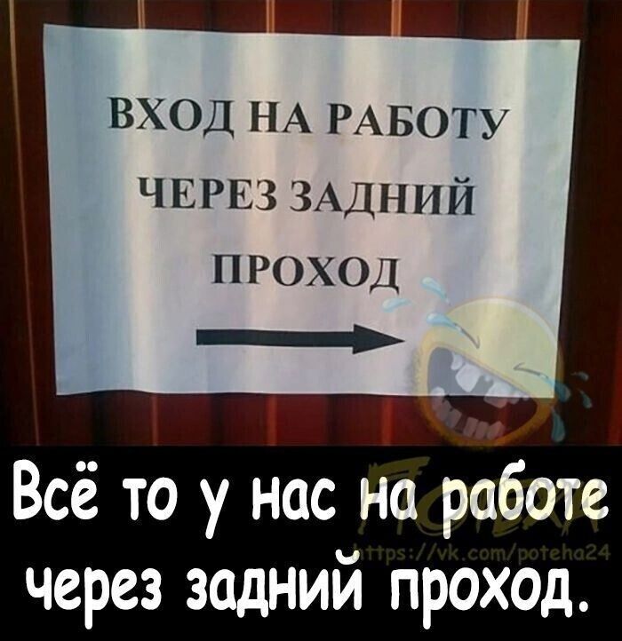 __ вход НА РАБОТУ ЧЕРЕЗ ЗАДНИЙ проход а Всё то у нас на работе через задний проход