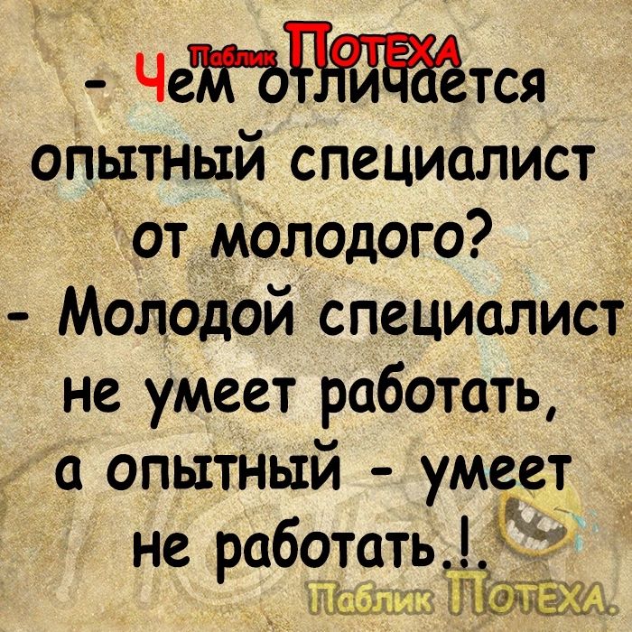 Четтся опытный специалист от молодого _ Молодой специалист не умеет работать а опытный умеет не работать _ З