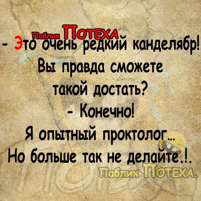 Этий канделябр Вы правда сможете такой достать Конечно Я опытный проктолог Но больше так не дело с л