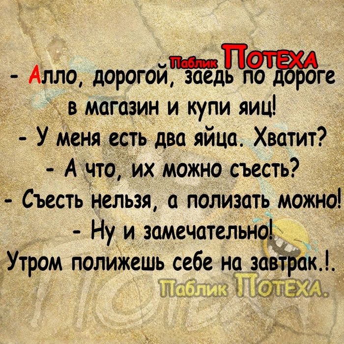 АЛЛО дорогом заедПпо вгоге В магазин И КУПИ ЯИЦ У Меня есть два яйца Хватит А _что их можно съесть Съесть нельзя а полизать можно Ну и замечательна _Утром полижешь себе на шёлк ш и ЁТЩЩ