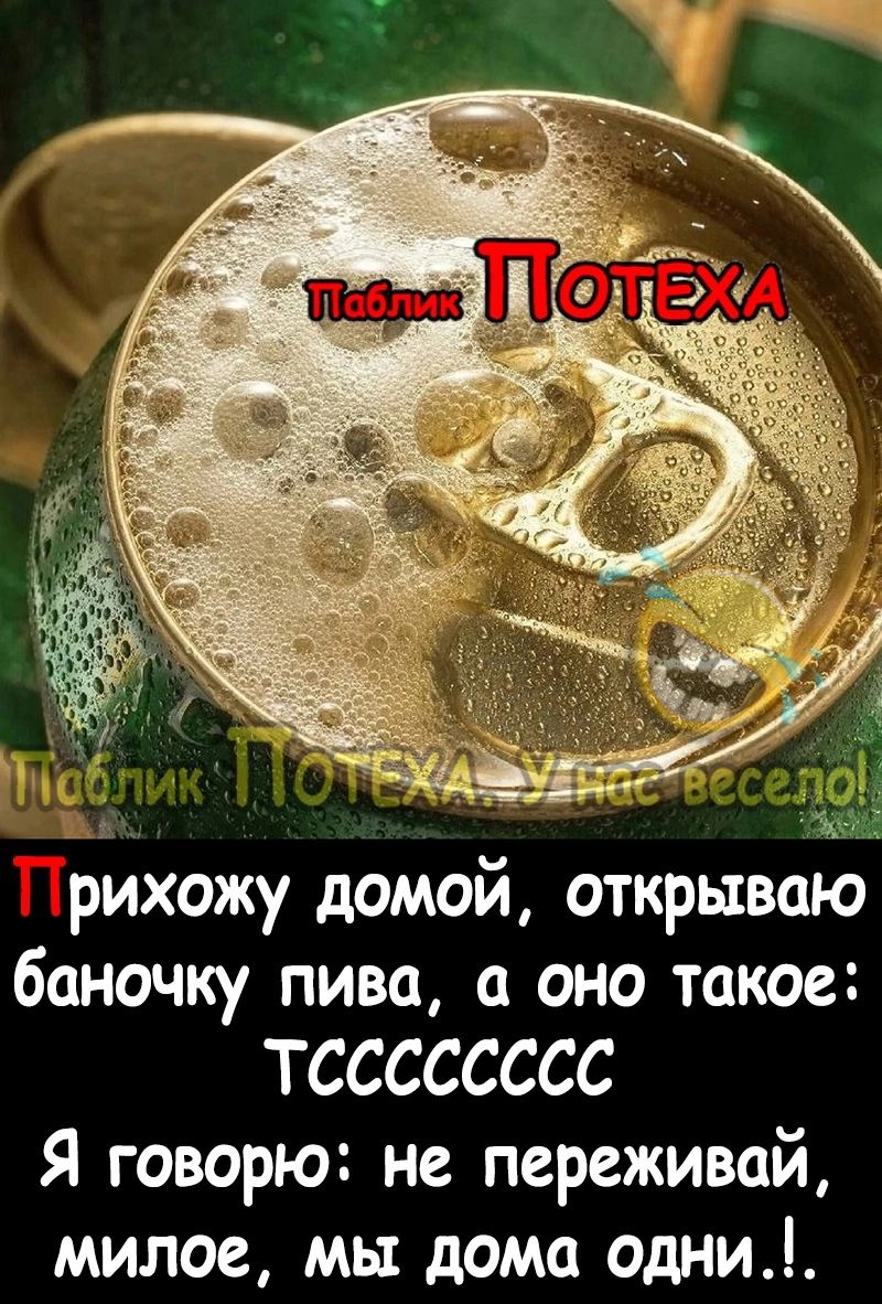 рихожу домой открываю баночку пива а оно такое ТСССССССС Я говорю не переживай милое мы дома одни