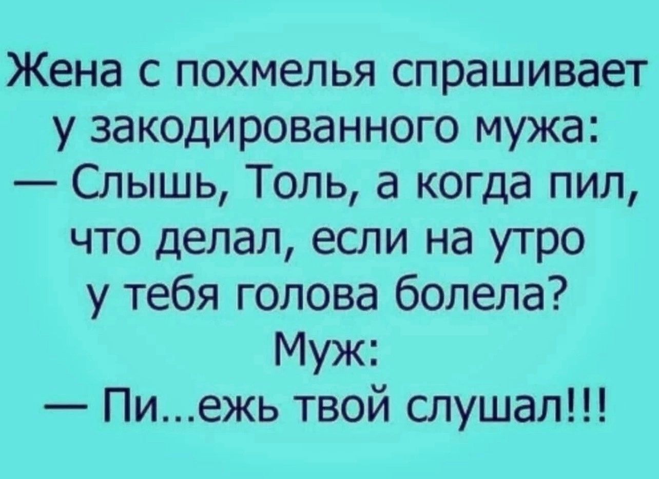 Жена с похмелья спрашивает у закодированного мужа Слышь Толь а когда пил что делал если на утро у тебя голова болела Муж Пиежь твой слушал