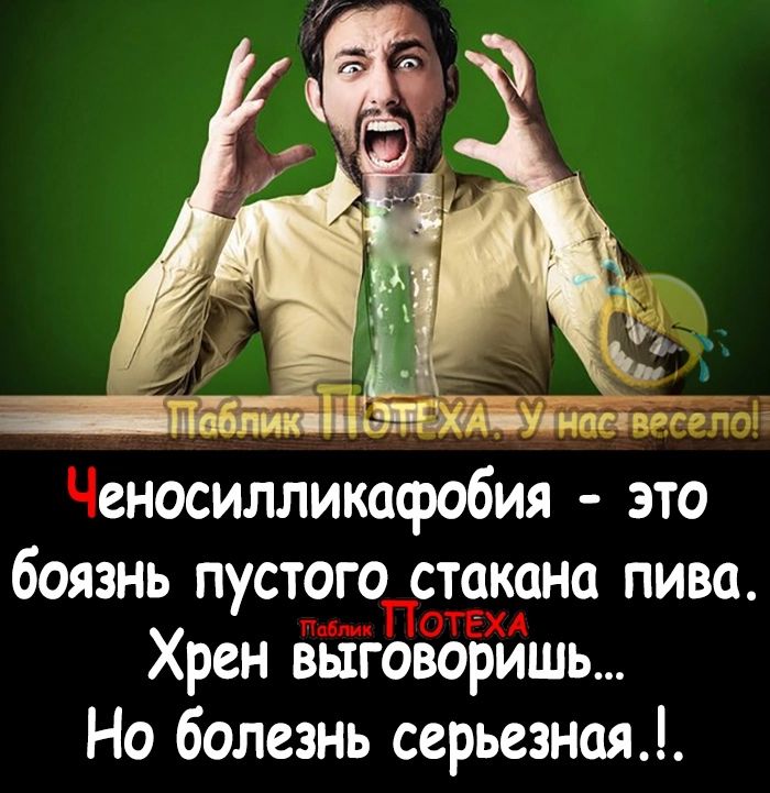 Иблиий дчждіппппг еносилликафобия это боязнь пустого стакана пива Хрен выговорить Но болезнь серьезная