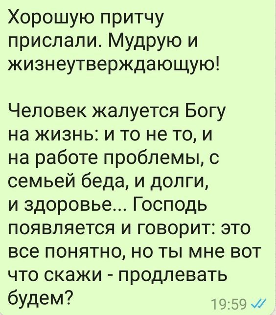 Хорошую притчу прислали Мудрую и жизнеутверждающую Человек жалуется Богу на жизнь и то не то и на работе проблемы с семьей беда и долги и здоровье Господь появляется и говорит это все понятно но ты мне вот что скажи продлевать будем 59 и