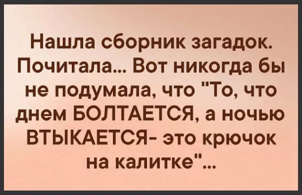 Нашла сборник загадок Почитала Вот никогда бы не подумала что То что днем БОЛТАЕТСЯ а ночью ВТЫКАЕТСЯ это крючок на калитке