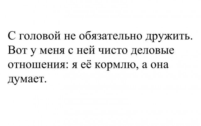 С головой не обязательно дружить Вот у меня с ней чисто деловые отношения я её кормлю она думаег