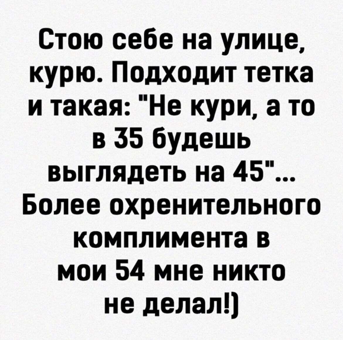 Стою себе на улице курю Подходит тетка и такая Не кури а то в 35 будешь выглядеть на 45 Более охренительного комплимента в мои 54 мне никто не делал