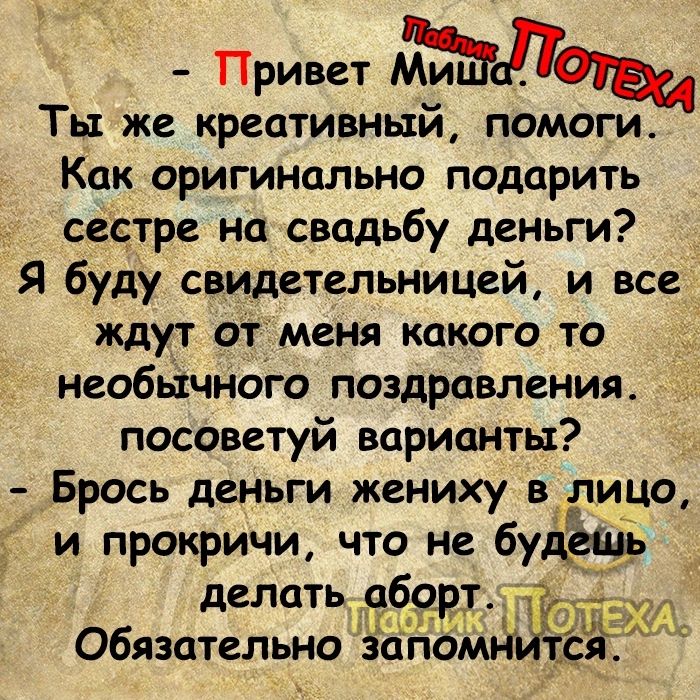 Привет Ты же креативный помоги Как оригинально подарить сестре на свадьбу деньги Я буду свидетельницей и все ждут от меня какого то необычной поздравления посоветуй варианты Брось деньги жениху в лицо и прокричи что не букет делать аборт Обязательно занетг _