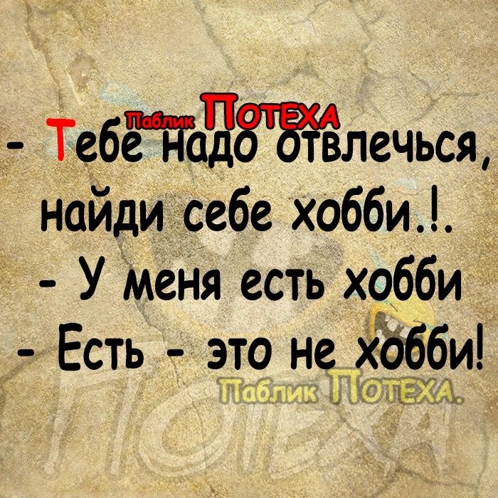 ТебЁдаЧЗЁтЁлечься найди себе хобби У меНя есть хобби Есть это не Жёбби