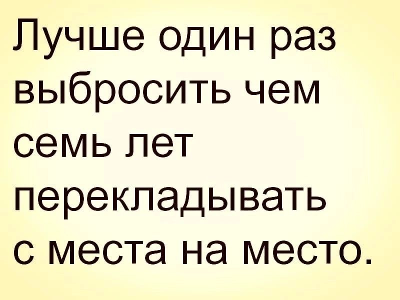 Лучше один раз выбросить чем семь лет перекладывать с места на место