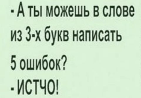 А ты можешь в слове из 3 х букв написать 5 ошибок ИСТЧО