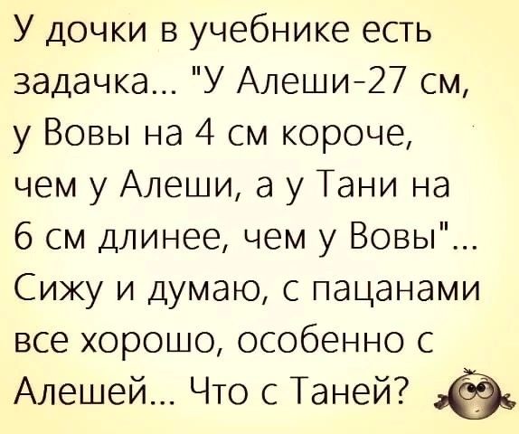 У дочки в учебнике есть задачка У Алеши27 см у Вовы на 4 см короче чем у Алеши а у Тани на 6 см Длинее чем у Вовы Сижу и думаю с пацанами все хорошо особенно с Алешей Что с Таней