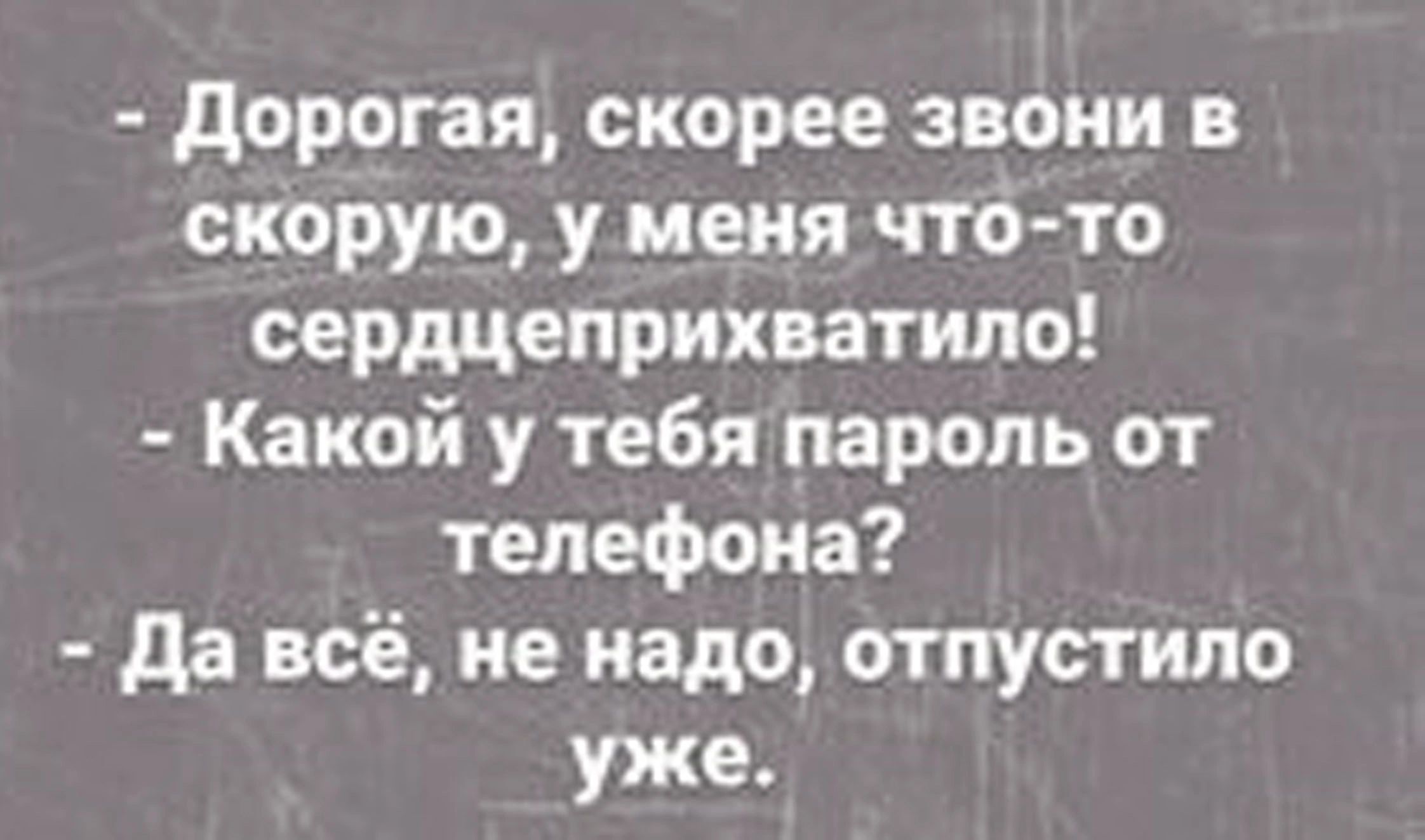 дорогая скорее звони в скорую у меня что то сердцеприхватипо Какой у тебя пароль от телефона да всё не надо отпустили уже