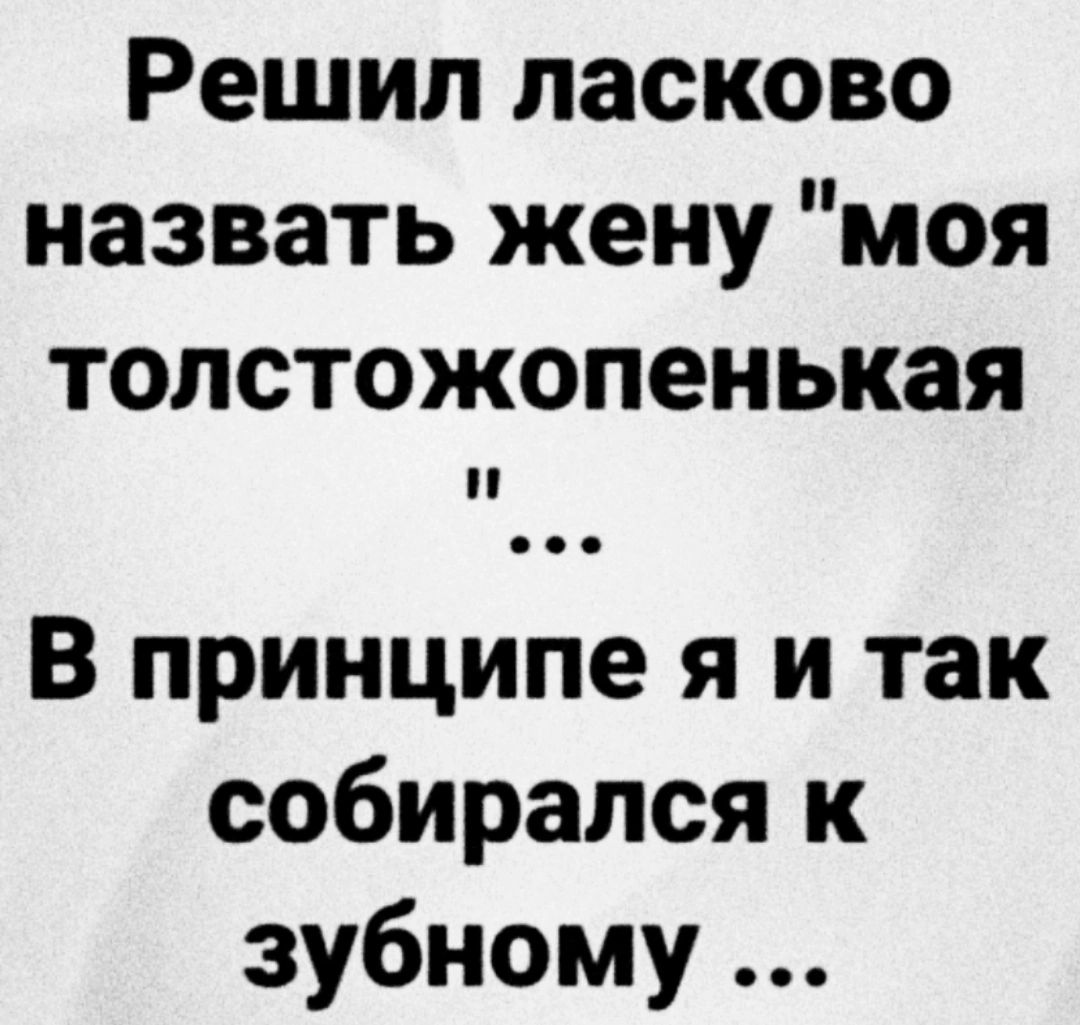 Решил ласково назвать жену моя толстожопенькая В принципе я и так собирался к зубному