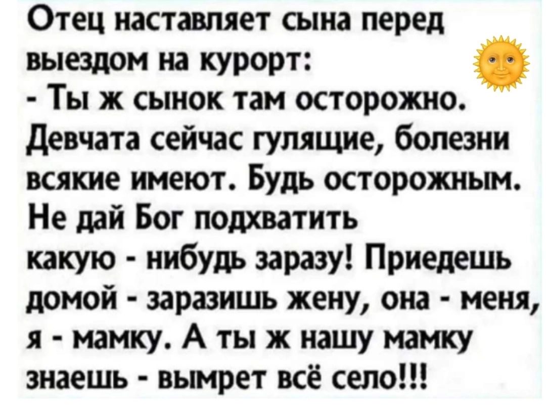 Отец наставляет сына перед выездом на курорт Ты ж сынок там осторожно девчата сейчас гулящие болезни всякие имеют Будь осторожным Не дай Бог подхватить какую нибуть заразу Приедешь домой заразишь жену она меня я мамку А ты ж нашу мамку знаешь вымрет всё село