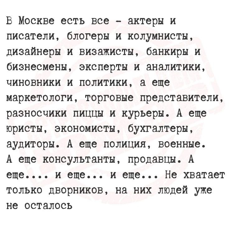 В Москве есть все актеры и писатели блогеры и колумнисты дизайнеры и визажисты банкиры и бизнесмены эксперты и аналитики чиновники и политики а еще маркетологи торговые представители разносчики пиццы и курьеры А еще юристы экономисты бухгалтеры аудиторы А еще полиция военные А еще консультанты продавцы А еще и еще и еще Не хватает только дворников на них людей уже не осталось