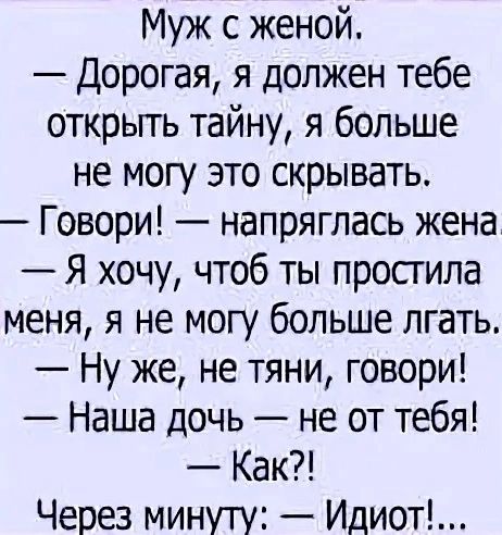 Муж с женой Дорогая я должен тебе открьггь тайну я больше не могу это скрывать Говори напряглась жена Я хочу чтоб ты просгила меня я не могу больше лгать Ну же не тяни говори Наша дочь не от тебя Как Через минуту Идиот