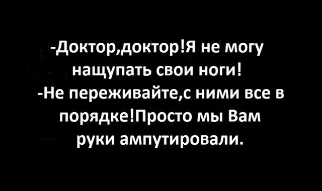 доктордокторя не могу нащупать свои ноги Не переживайтес ними все в порядкетросто мы Вам руки ампутировали