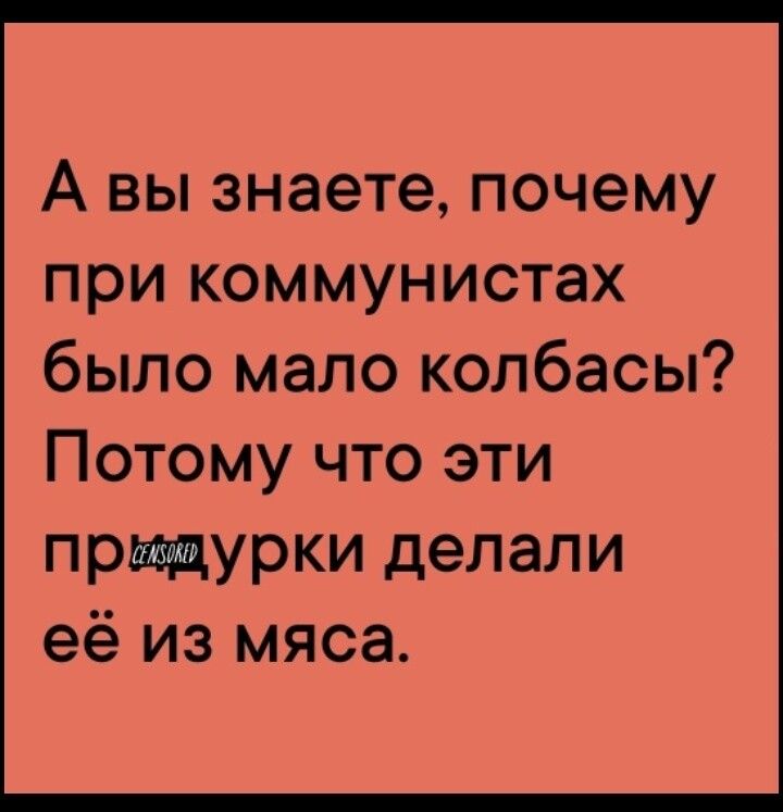 А вы знаете почему при коммунистах было мало колбасы Потому что эти придурки делали её из мяса