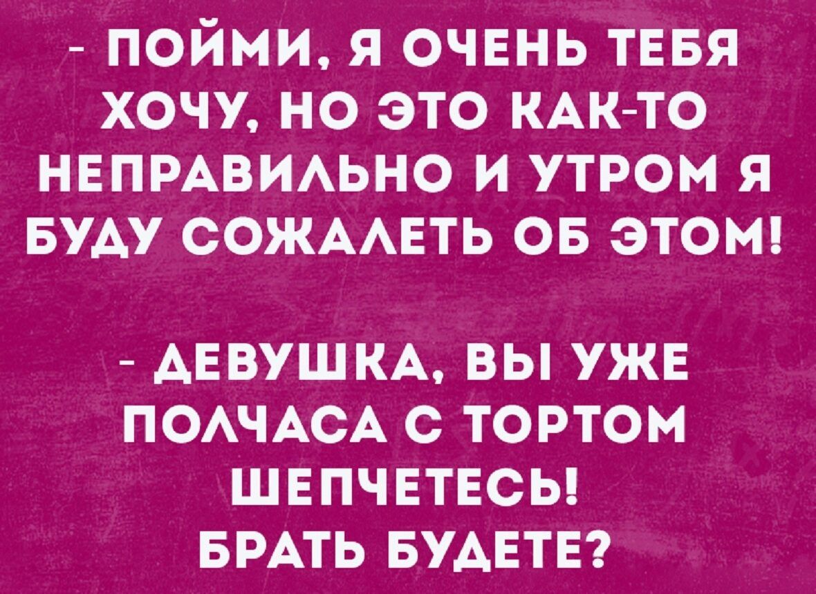 ПОЙМИ Я ОЧЕНЬ ТЕБЯ ХОЧУ НО ЭТО КАК ТО НЕПРАВИАЬНО И УТРОМ Я БУАУ ООЖААЕТЬ ОБ ЭТОМ ДЕВУШКА ВЫ УЖЕ ПОАЧАСА С ТОРТОМ ШЕПЧЕТЕСЬ БРАТЬ БУДЕТЕ