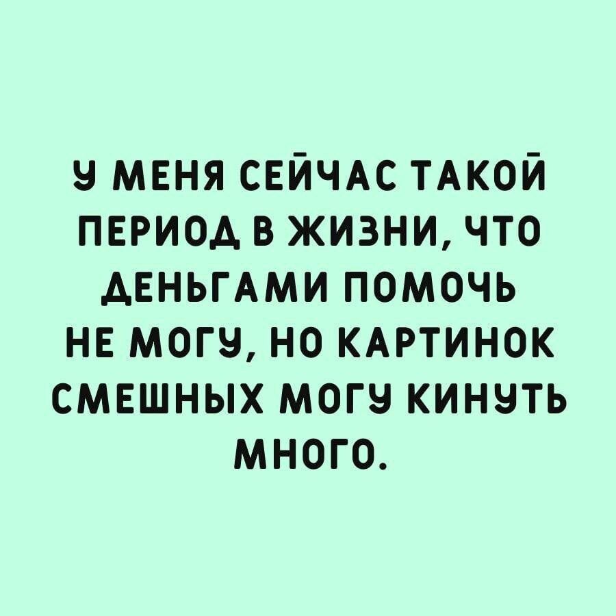 9 мвня свйчдс ТАКОЙ период в жизни что АЕНЬГАМИ помочь нв могу но КАРТИНОК смвшных могу кинуть много