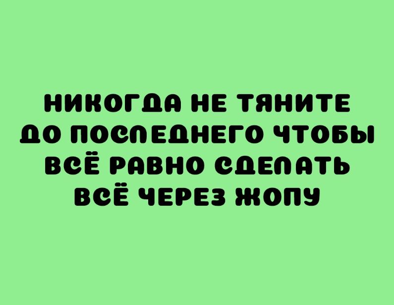 никогда не тяните по поспвцнвго чтовы всЁ равно слепить всЁ через жопу