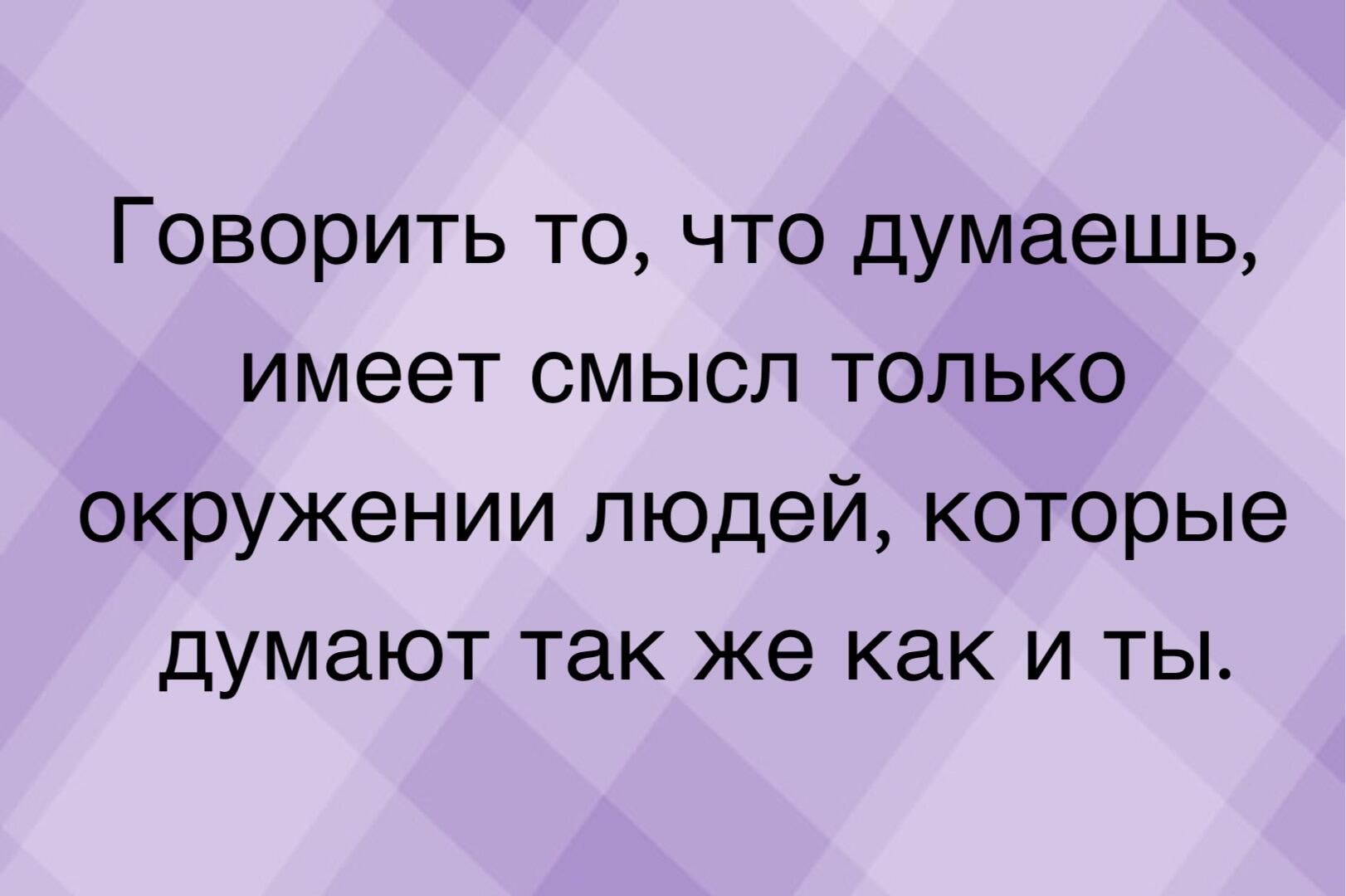 Говорить то что думаешь имеет смысл только окружении людей которые думают так же как и ты