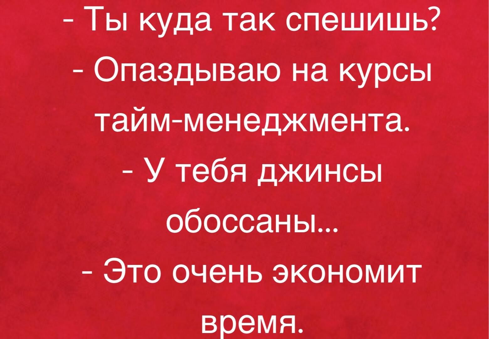 Ты куда такЪпе Опаздываю на КУРСЫ таймменеджмента У Тебя джиНСы обоссаны Это очень экономит время