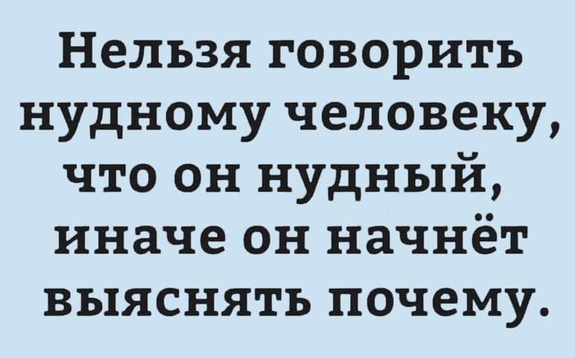 Нельзя говорить нудному человеку что он нудный иначе он начнёт выяснять почему