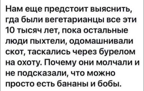 Нам еще предстоит выяснить гда были вегетарианцы все эти 10 тысяч лет пока остальные люди пыхтели одомашнивапи скот таскались через бурелом на охоту Почему они молчали и не подсказали что можно просто есть бананы и бобы