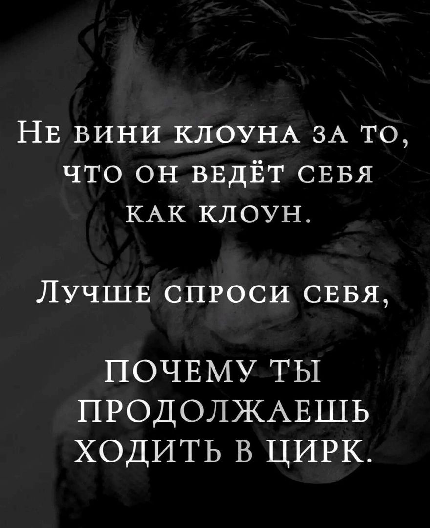 НЕ вини КЛОУНА ЗА то что он ввдЁт СЕБЯ КАК клоун ЛУЧШЕ спроси СЕБЯ ПОЧЕМУ ты ПРОДОЛЖАЕШЬ ходить в ЦИРК