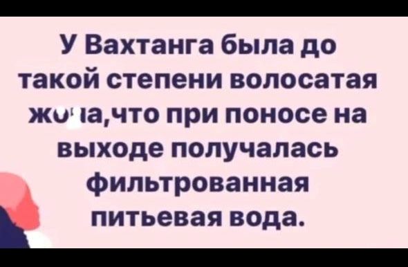 У Вахтанга была до такой степени волосатая жи ачто при поносе на выходе получалась фильтрованная питьевая вода