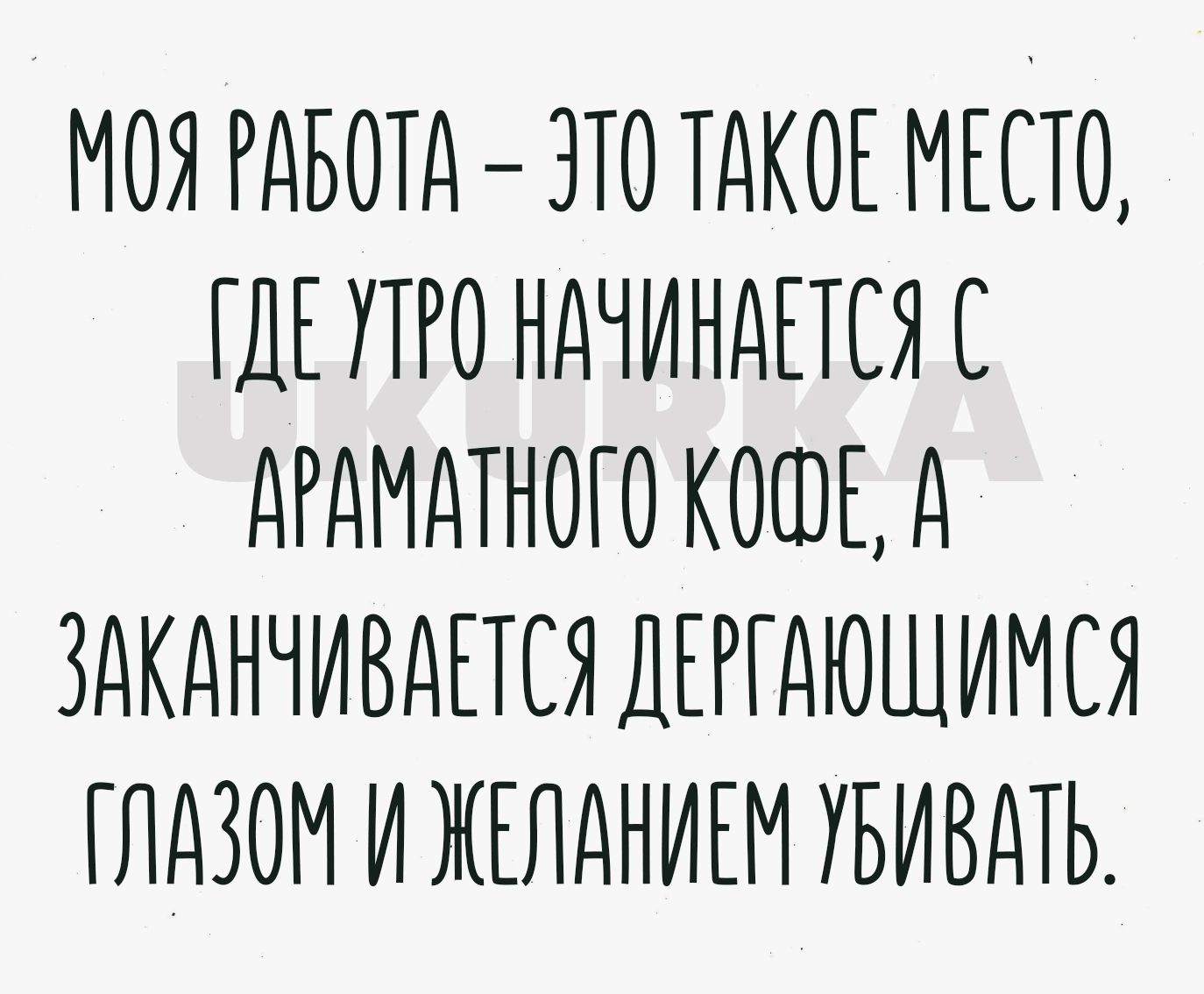 МОЯ РАБОТА ЭТО ТАКОЕ МЕСТО ГДЕ УТРО НАЧИНАЕТСЯ С дРдМдТНОГО КОШЕА ЗдКдНЧИВдПСЯ ДЕРГДЮШИМСЯ ПИВОМ И ЖЕЛАНИЕМ УБИВАТЬ