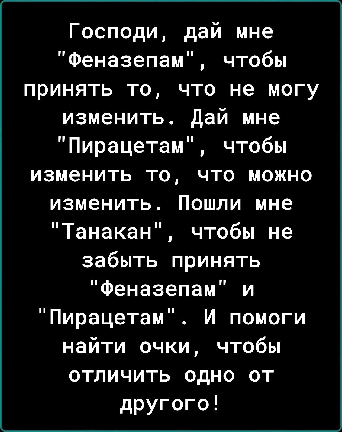 Господи дай мне Феназепам чтобы принять то что не могу изменить дай мне Пирацетам чтобы изменить то что можно изменить Пошли мне Танакан чтобы не забыть принять Феназепам и Пирацетам И помоги найти очки чтобы отличить одно от другого