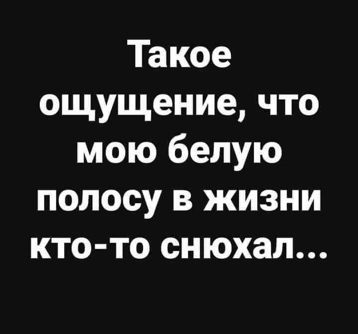 Такое ощущение что мою белую полосу в жизни кто то снюхал