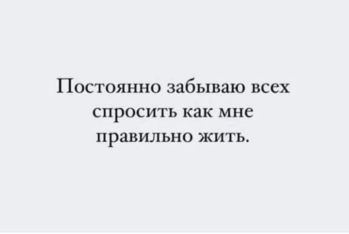 Постоянно забываю всех СПРОСИТЬ как мне правильно ЖИТЬ