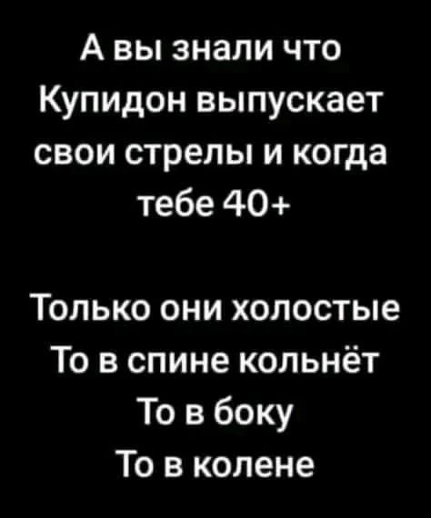 А вы знали что Купидон выпускает свои стрелы и когда тебе 40 Только они холостые То в спине кольнёт То в боку То в колене