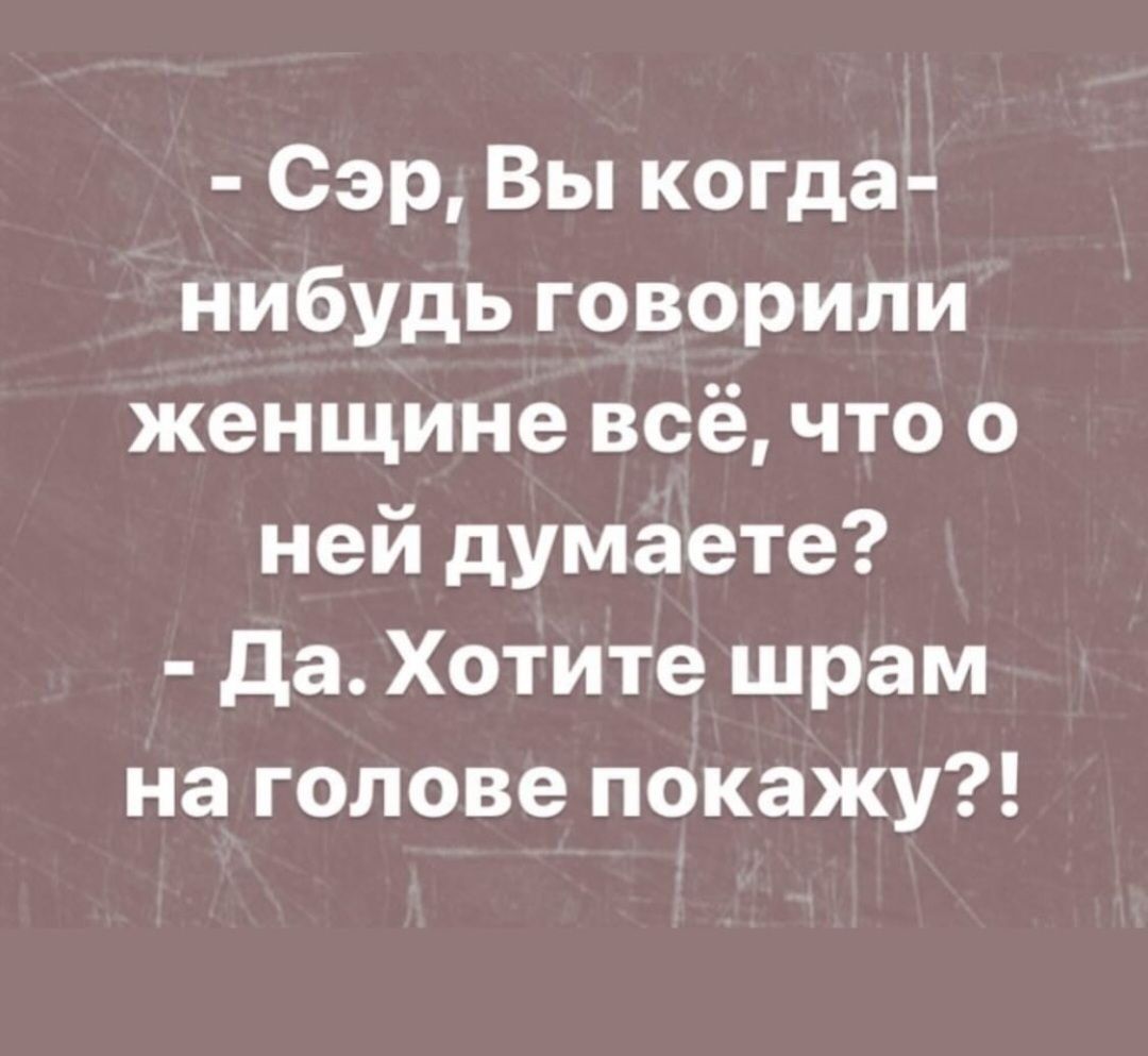 Сэр Вы когда нибудь говорили женщине всёчто о ней думаете да Хотите шрам на голове покажу